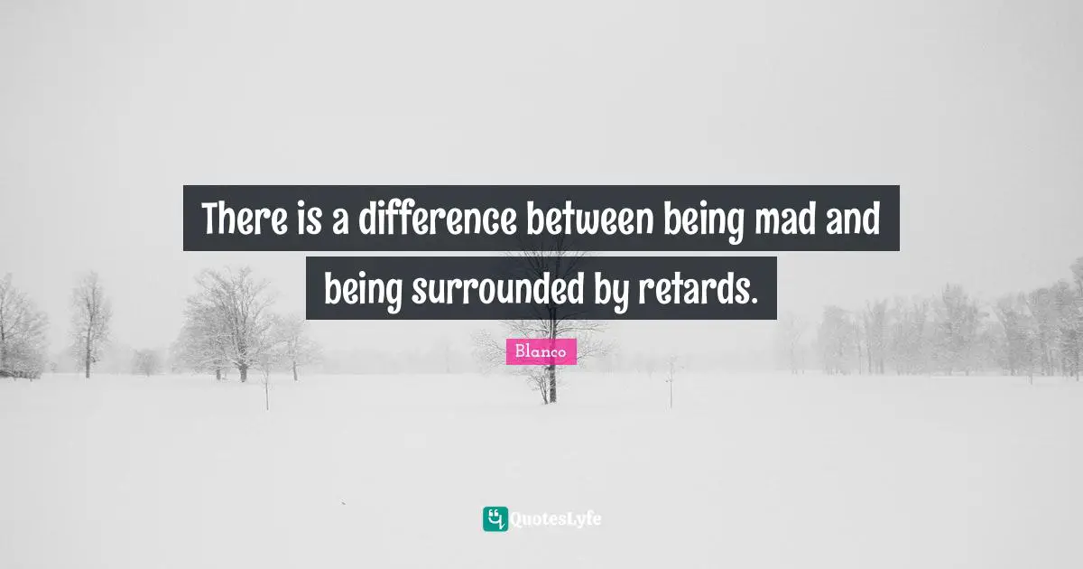 There is a difference between being mad and being surrounded by retards.