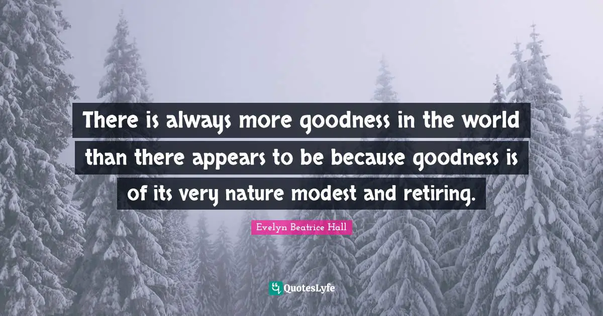 There is always more goodness in the world than there appears to be because goodness is of its very nature modest and retiring.