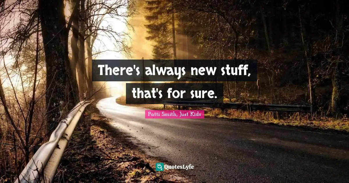 There's always new stuff, that's for sure.