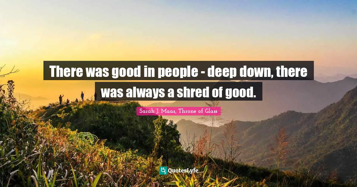 There was good in people - deep down, there was always a shred of good.