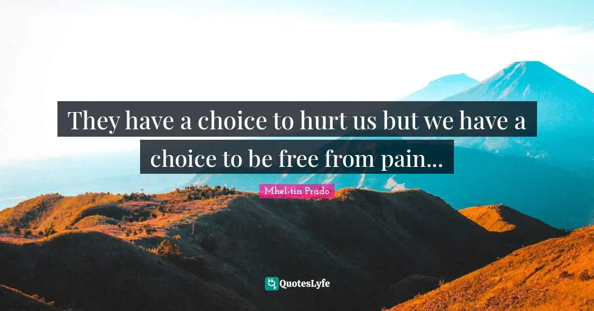 They have a choice to hurt us but we have a choice to be free from pain...