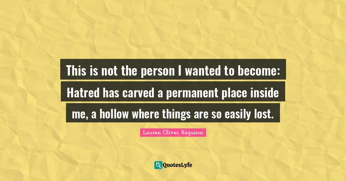 This is not the person I wanted to become: Hatred has carved a permanent place inside me, a hollow where things are so easily lost.