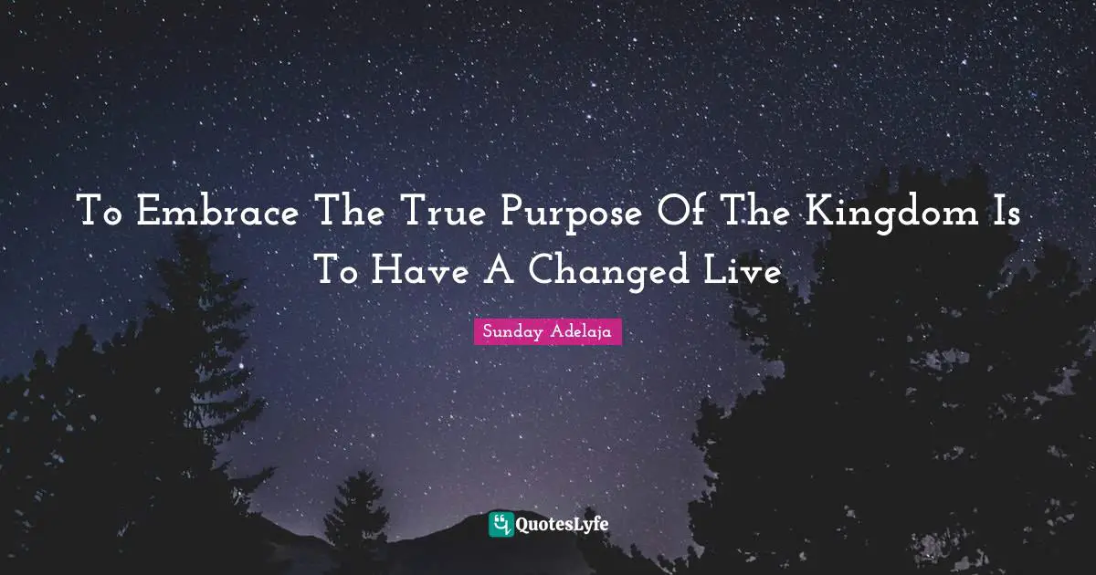 To Embrace The True Purpose Of The Kingdom Is To Have A Changed Live