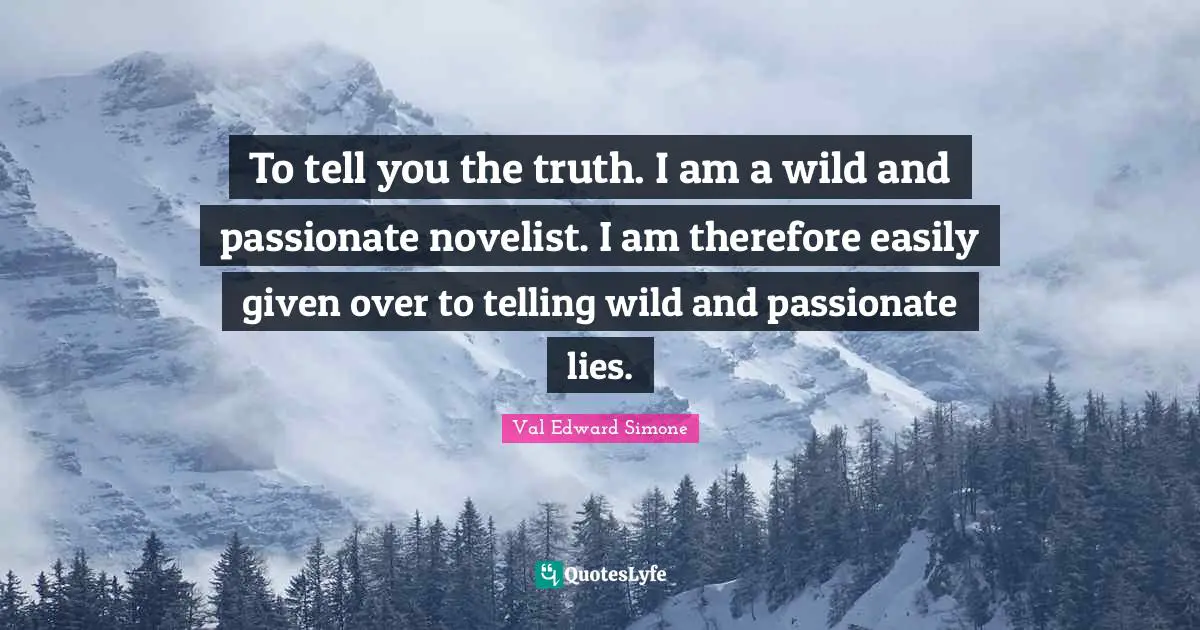 To tell you the truth. I am a wild and passionate novelist. I am therefore easily given over to telling wild and passionate lies.