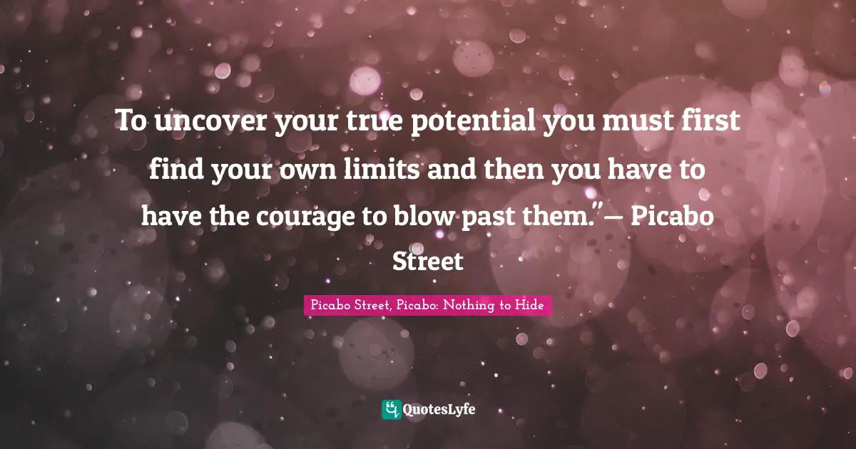 To uncover your true potential you must first find your own limits and then you have to have the courage to blow past them."— Picabo Street