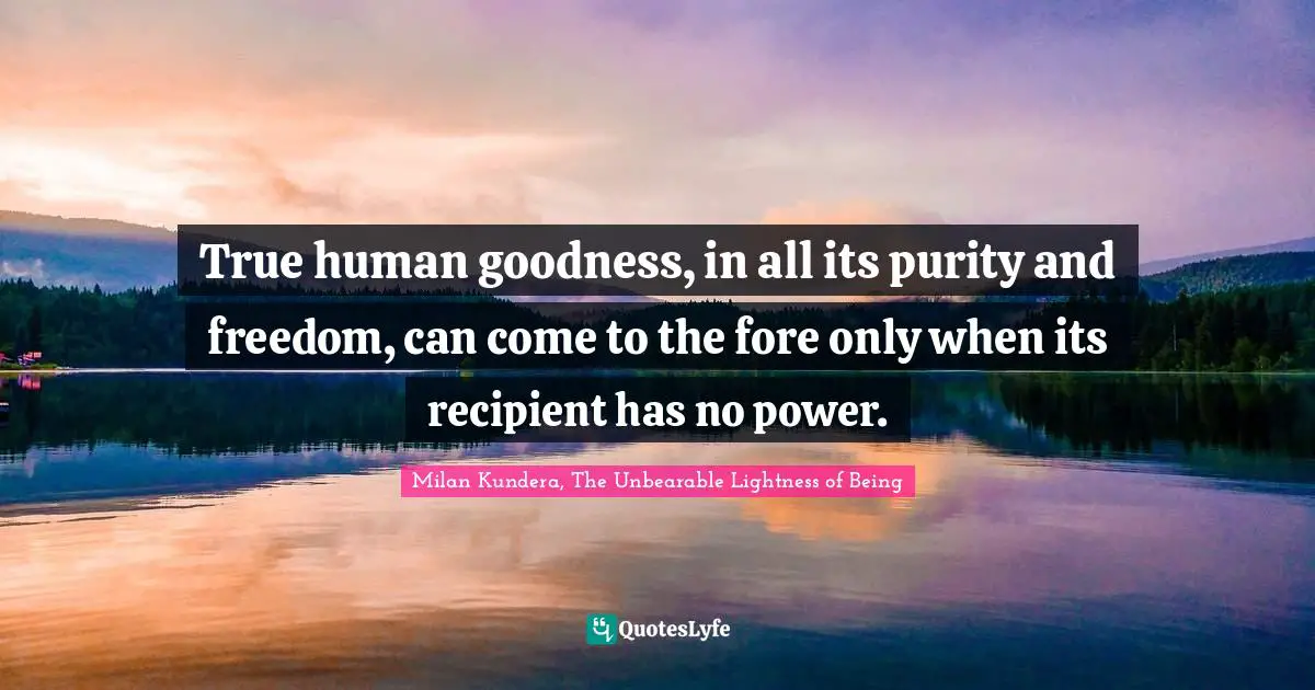 True human goodness, in all its purity and freedom, can come to the fore only when its recipient has no power.