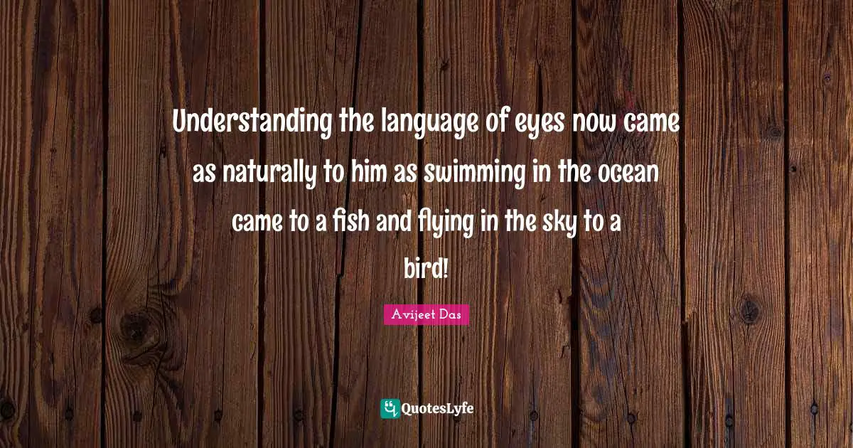 Understanding the language of eyes now came as naturally to him as swimming in the ocean came to a fish and flying in the sky to a bird!