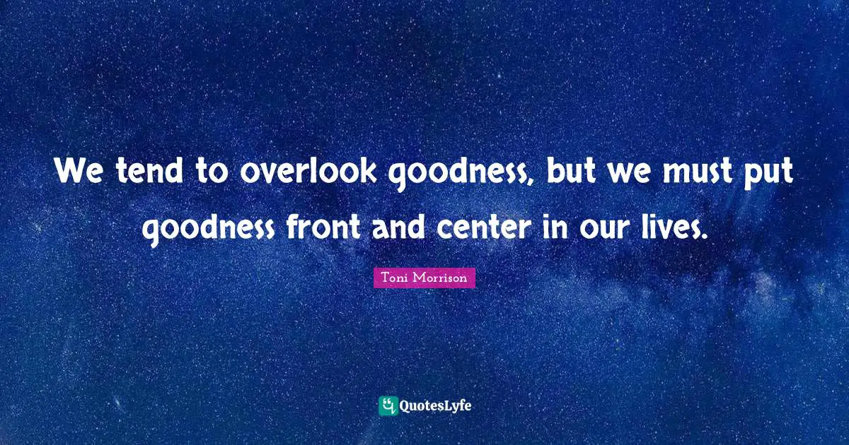 We tend to overlook goodness, but we must put goodness front and center in our lives.