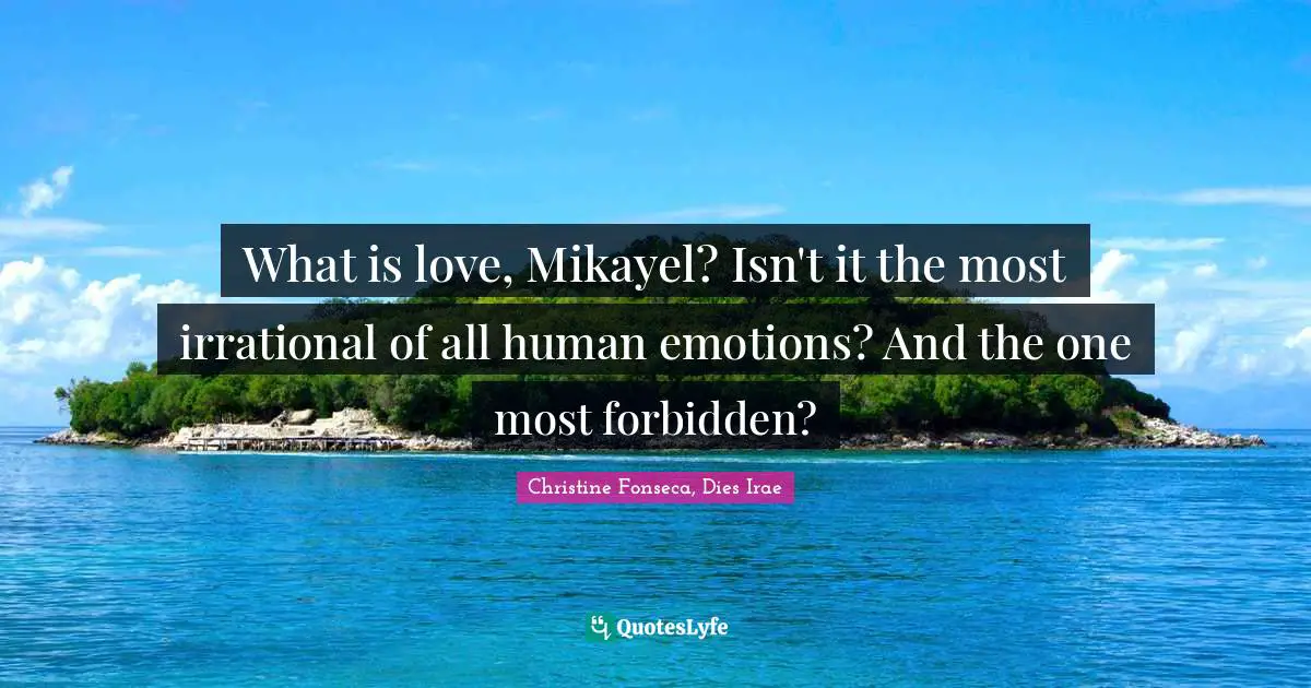 What is love, Mikayel? Isn't it the most irrational of all human emotions? And the one most forbidden?