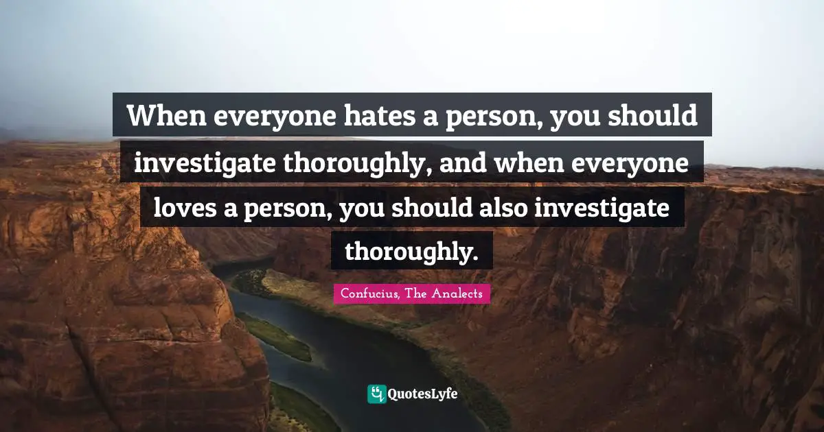 Confucius, The Analects Quotes: When everyone hates a person, you should investigate thoroughly, and when everyone loves a person, you should also investigate thoroughly.
