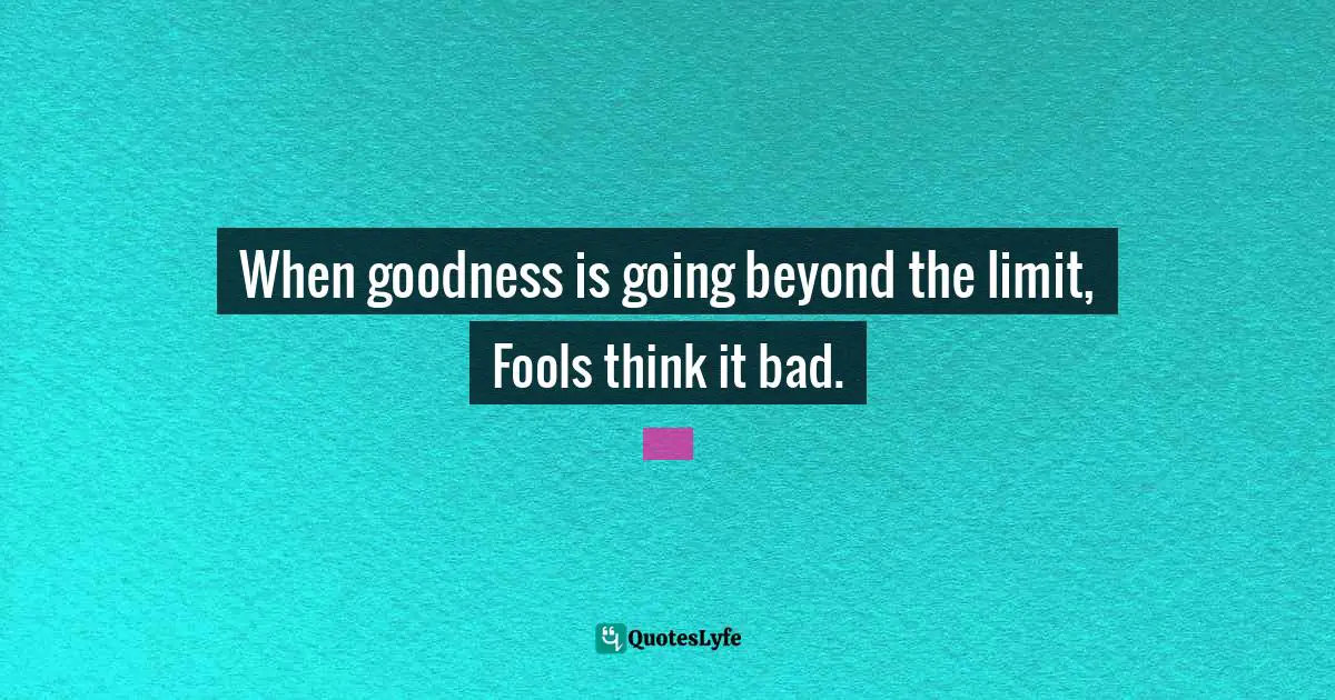 When goodness is going beyond the limit, Fools think it bad.