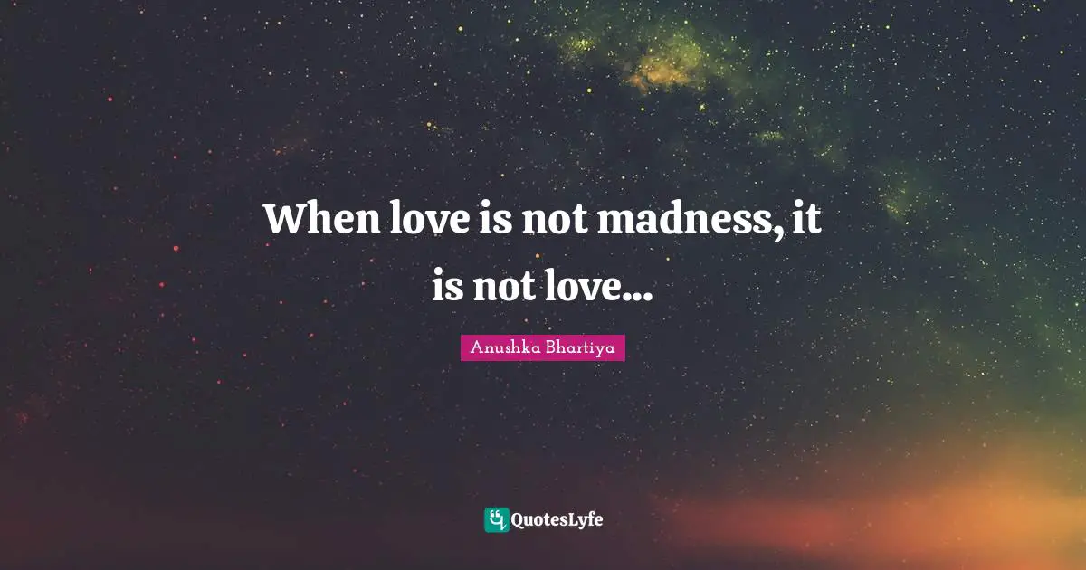 When love is not madness, it is not love...