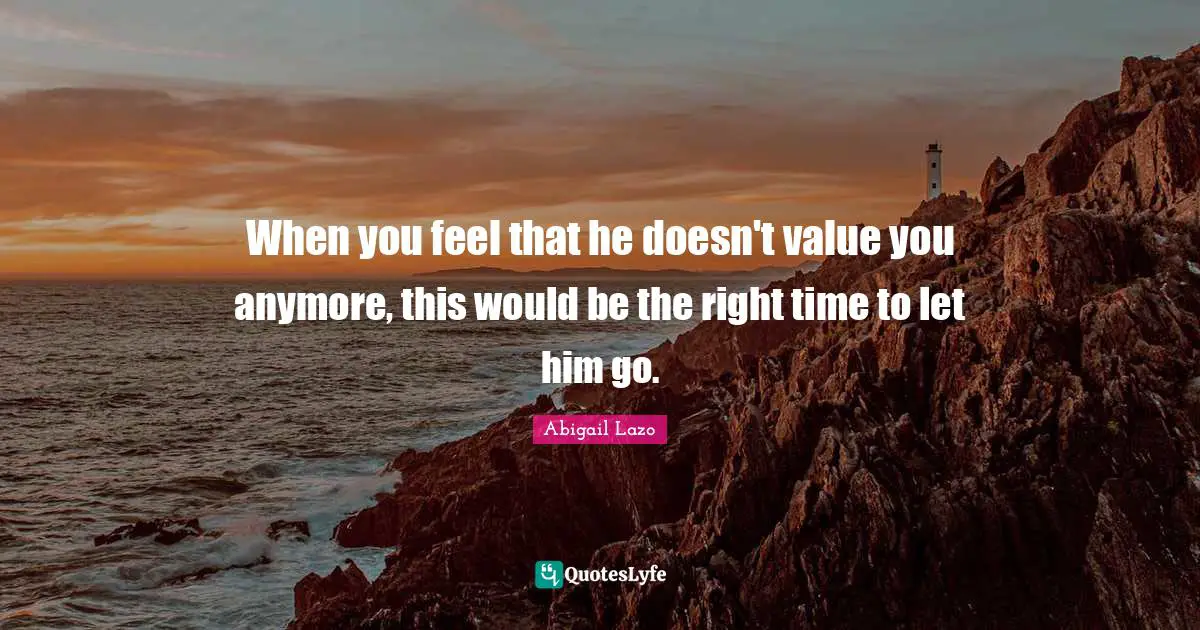 When you feel that he doesn't value you anymore, this would be the right time to let him go.