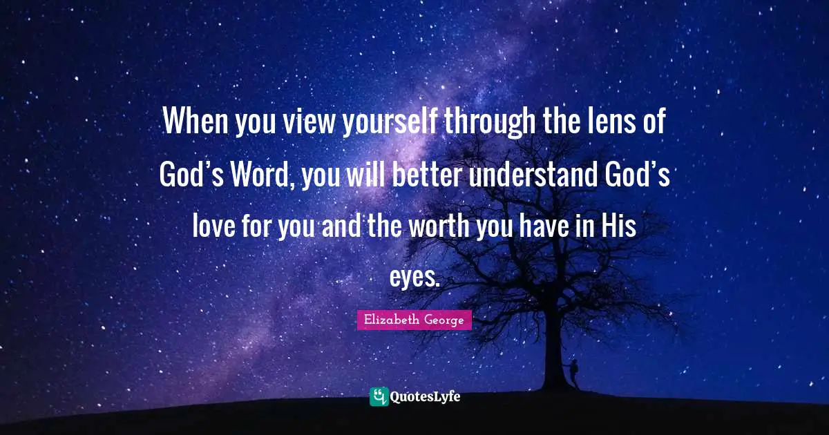 When you view yourself through the lens of God’s Word, you will better understand God’s love for you and the worth you have in His eyes.
