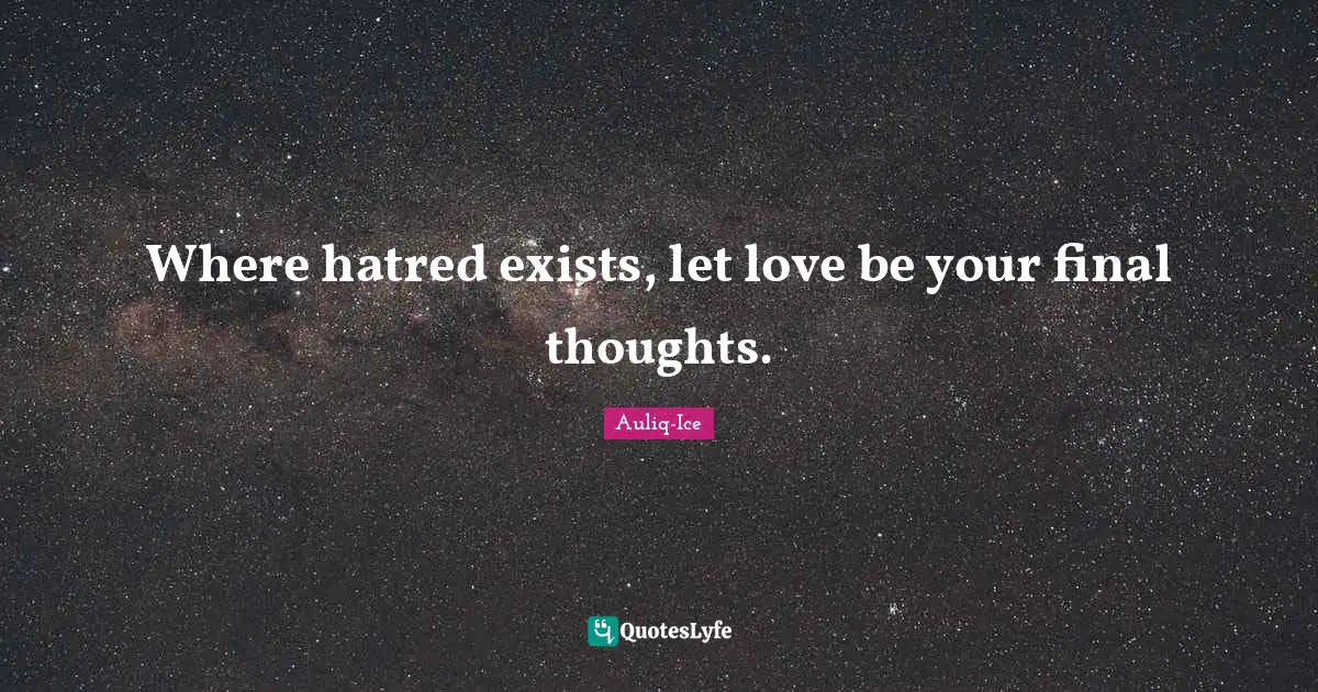 Where hatred exists, let love be your final thoughts.