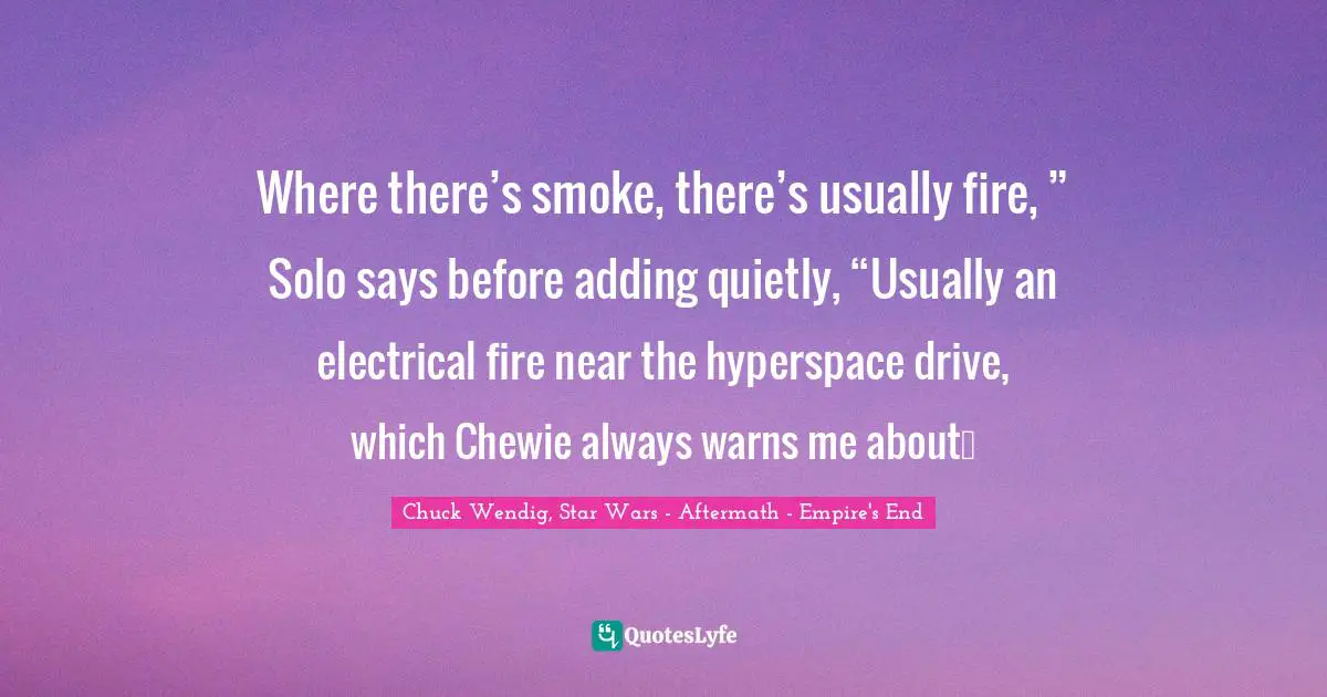 Where there’s smoke, there’s usually fire, ” Solo says before adding quietly, “Usually an electrical fire near the hyperspace drive, which Chewie always warns me about…