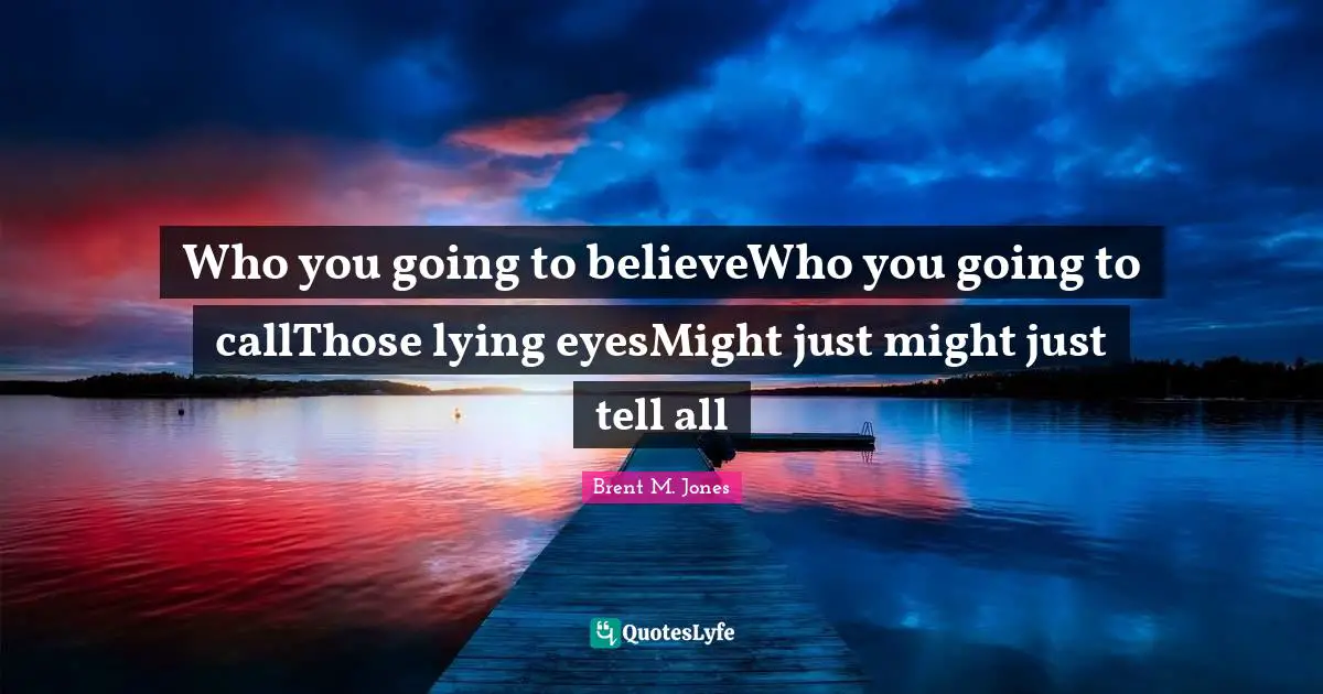 Who you going to believeWho you going to callThose lying eyesMight just might just tell all