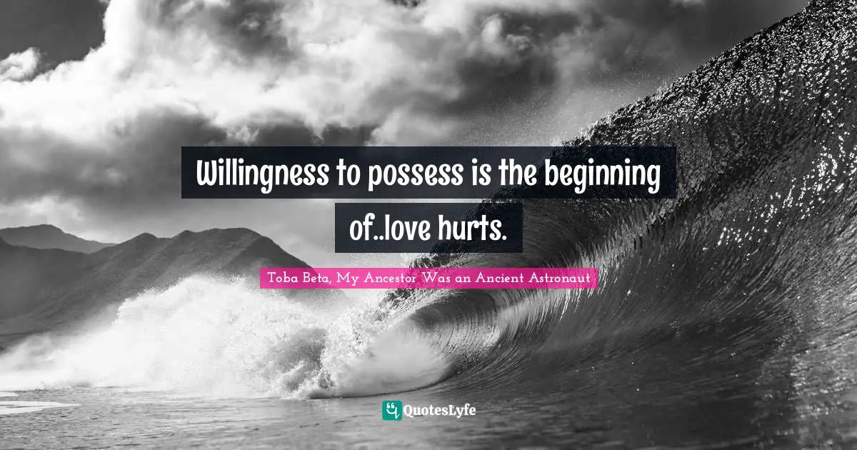 Willingness to possess is the beginning of..love hurts.