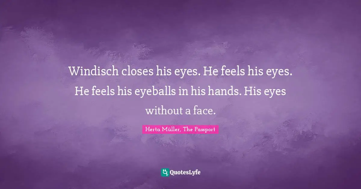 Windisch closes his eyes. He feels his eyes. He feels his eyeballs in his hands. His eyes without a face.