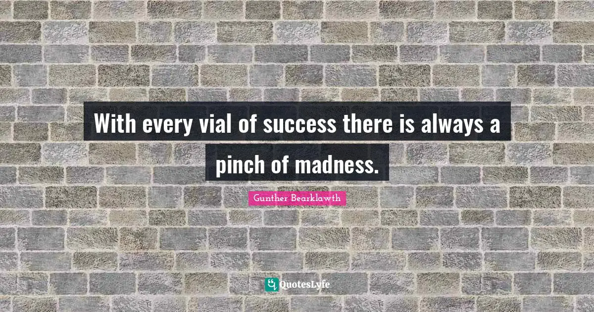 With every vial of success there is always a pinch of madness.
