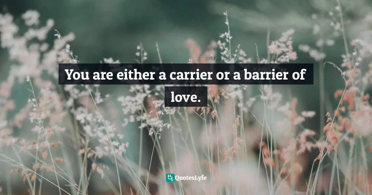 Lovequotes Quotes: "You are either a carrier or a barrier of love."