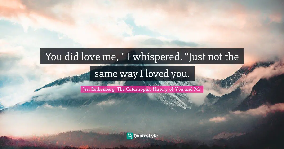 Jess Rothenberg Quotes: "You did love me, " I whispered. "Just not the same way I loved you."