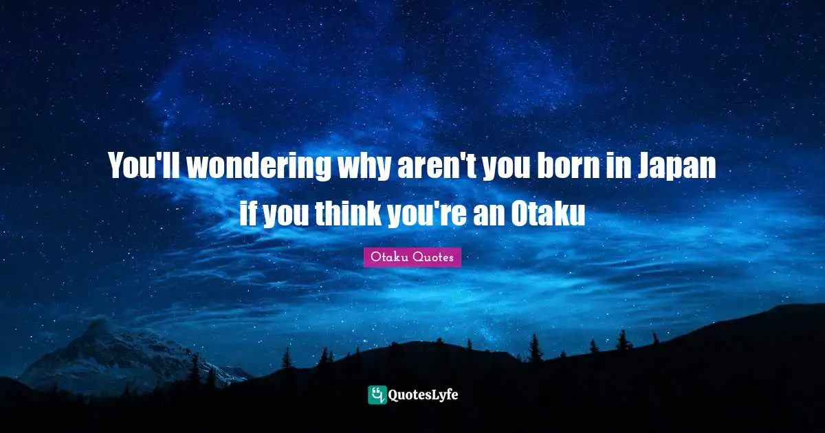 You'll wondering why aren't you born in Japan if you think you're an Otaku