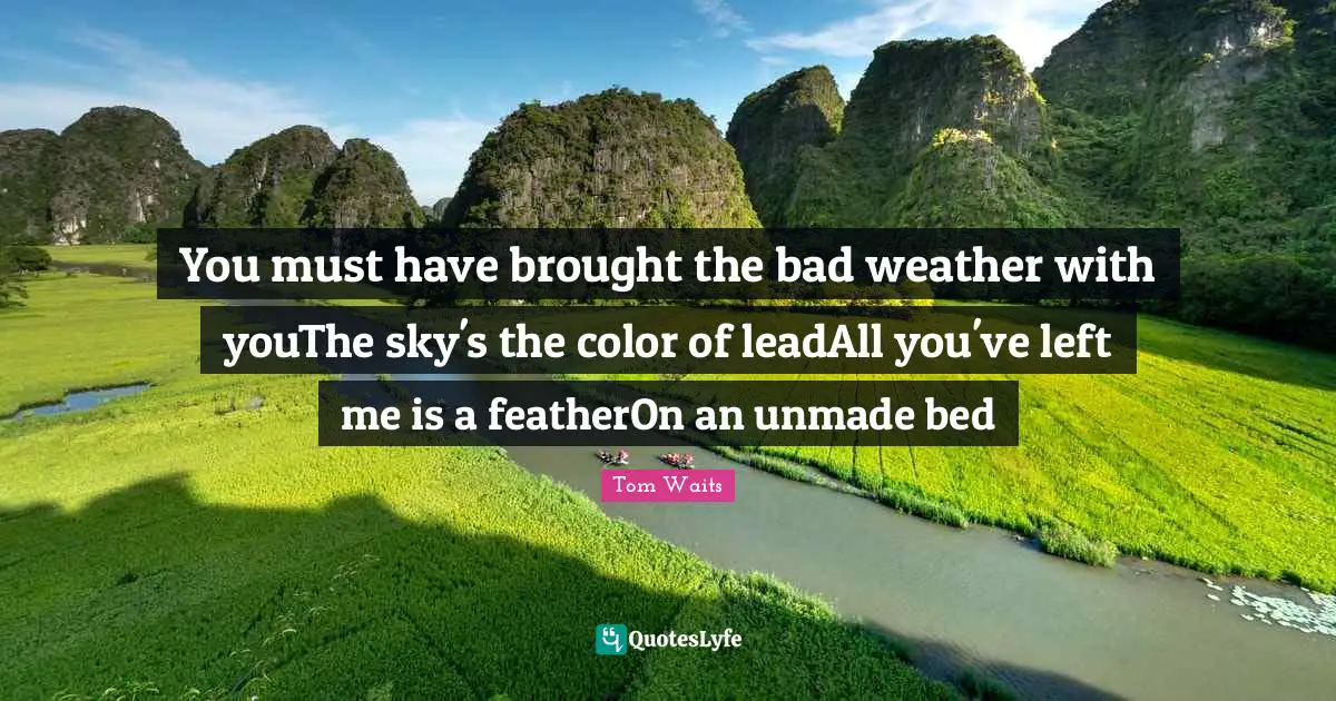 You must have brought the bad weather with youThe sky's the color of leadAll you've left me is a featherOn an unmade bed
