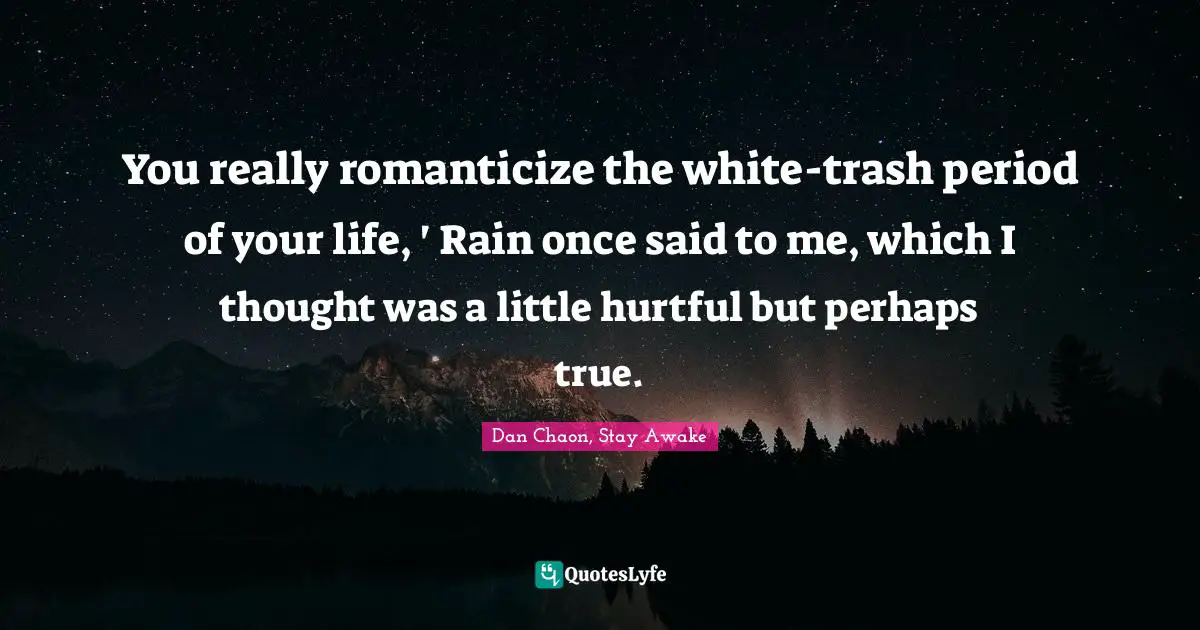 You really romanticize the white-trash period of your life, ' Rain once said to me, which I thought was a little hurtful but perhaps true.