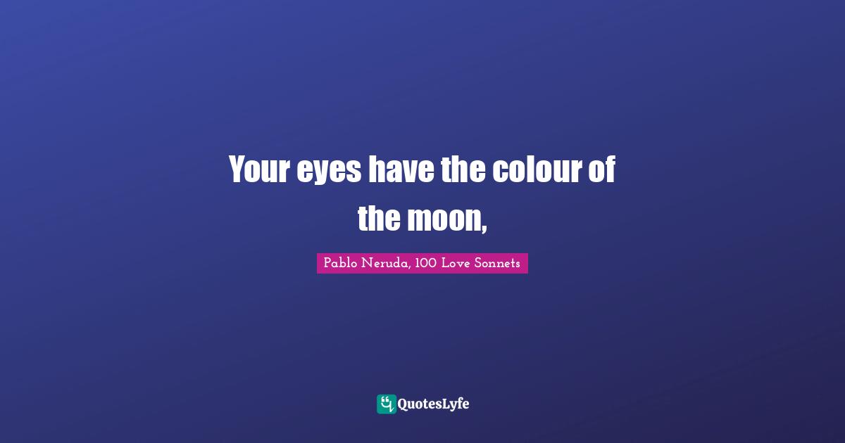 Pablo Neruda, 100 Love Sonnets Quotes: "Your eyes have the colour of the moon, "