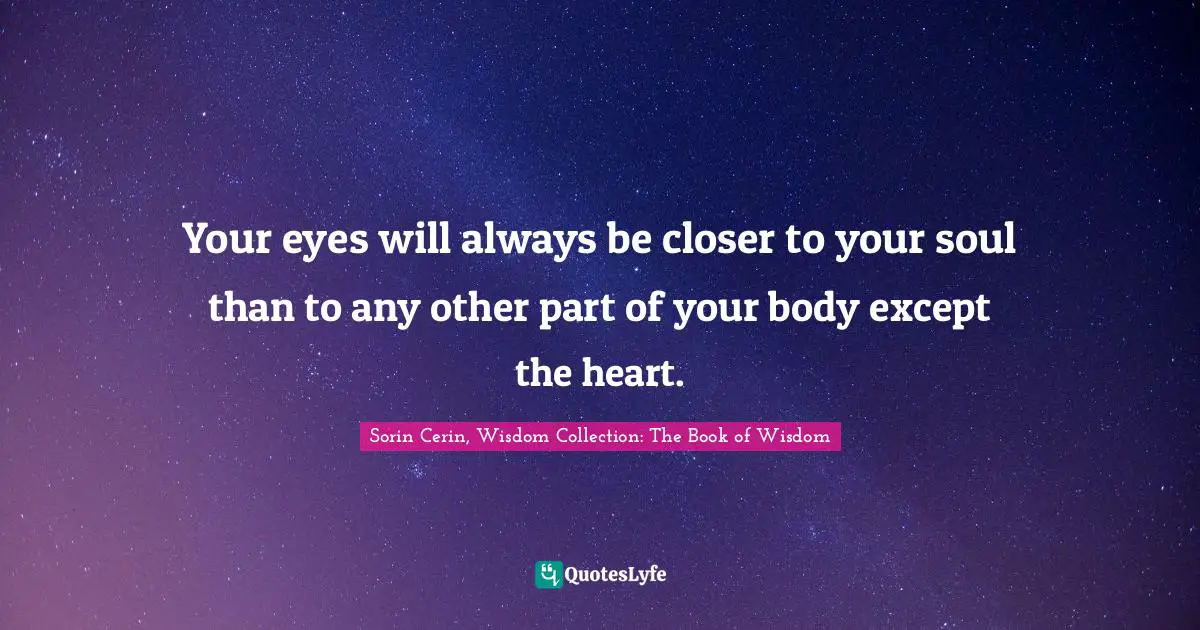 Sorin Cerin, Wisdom Collection: The Book Of Wisdom Quotes: "Your eyes will always be closer to your soul than to any other part of your body except the heart."