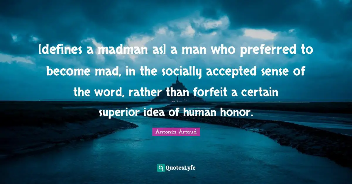 [defines a madman as] a man who preferred to become mad, in the socially accepted sense of the word, rather than forfeit a certain superior idea of human honor.