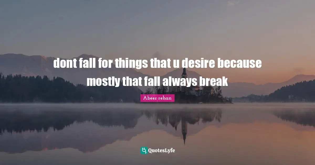 dont fall for things that u desire because mostly that fall always break