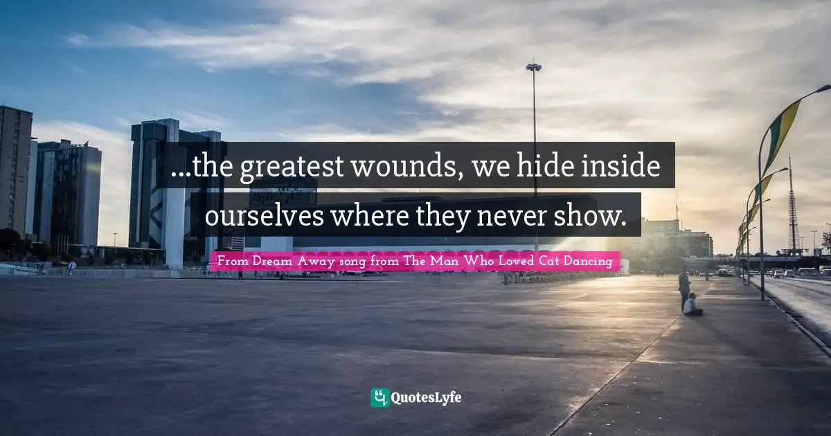 ...the greatest wounds, we hide inside ourselves where they never show.