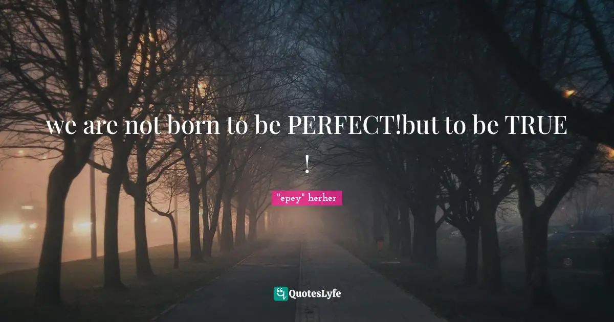we are not born to be PERFECT!but to be TRUE !
