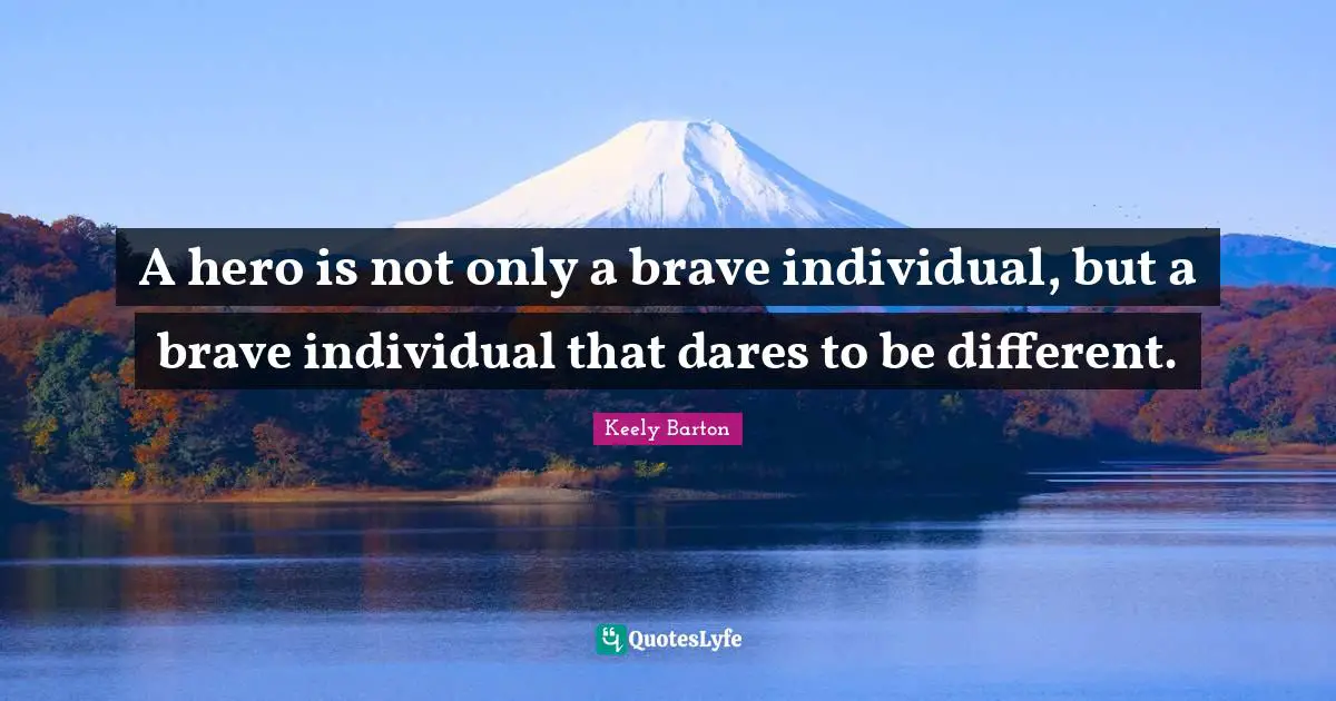A hero is not only a brave individual, but a brave individual that dares to be different.
