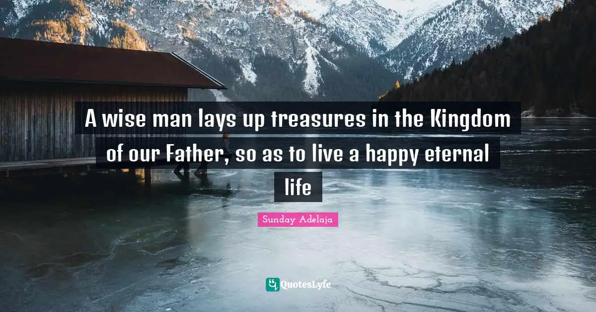 A wise man lays up treasures in the Kingdom of our Father, so as to live a happy eternal life