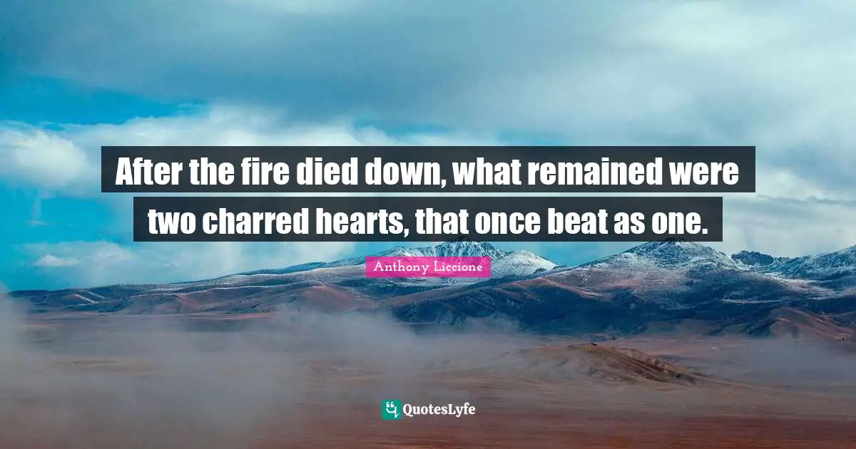 After the fire died down, what remained were two charred hearts, that once beat as one.