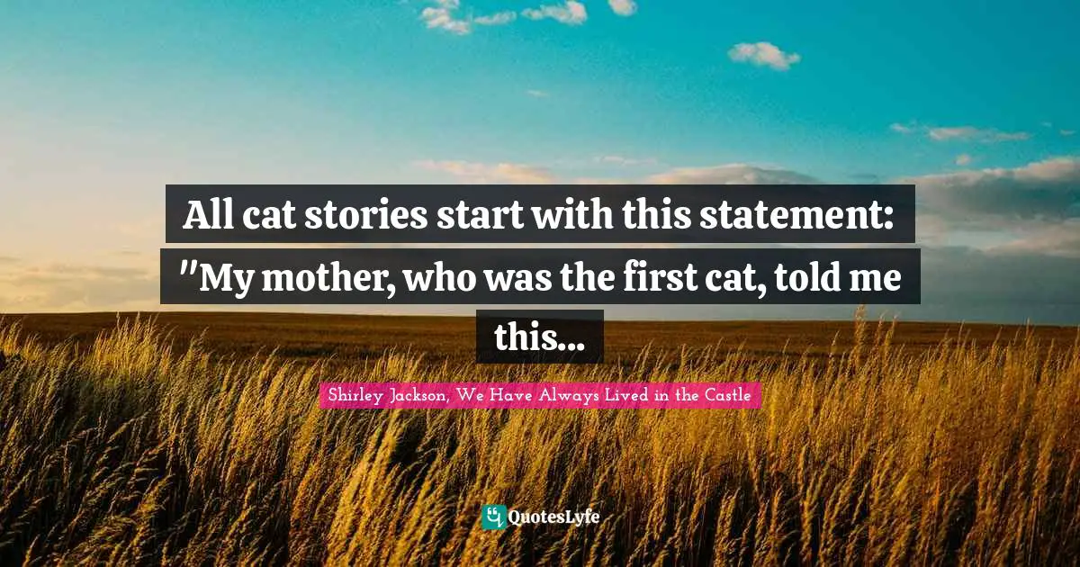 All cat stories start with this statement: "My mother, who was the first cat, told me this...