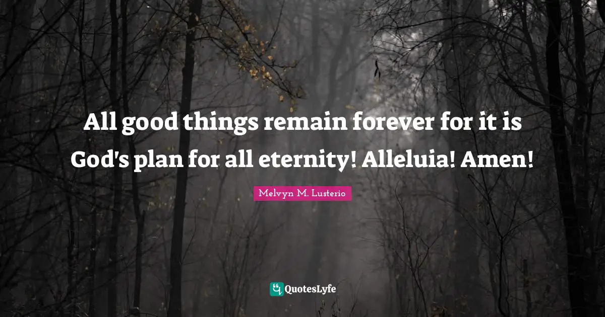 All good things remain forever for it is God's plan for all eternity! Alleluia! Amen!