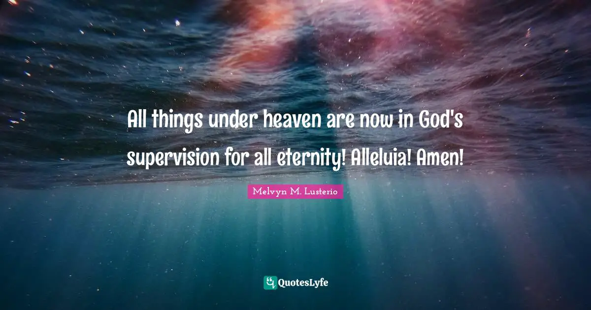 Melvyn M. Lusterio Quotes: All things under heaven are now in God's supervision for all eternity! Alleluia! Amen!