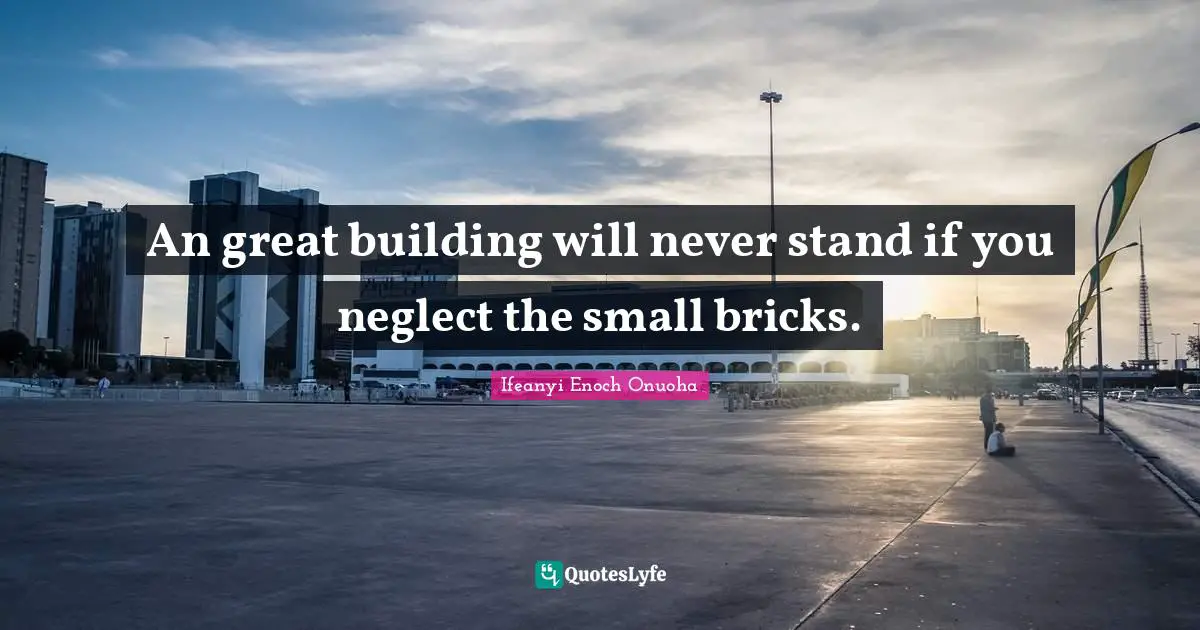 Ifeanyi Enoch Quotes: "An great building will never stand if you neglect the small bricks."