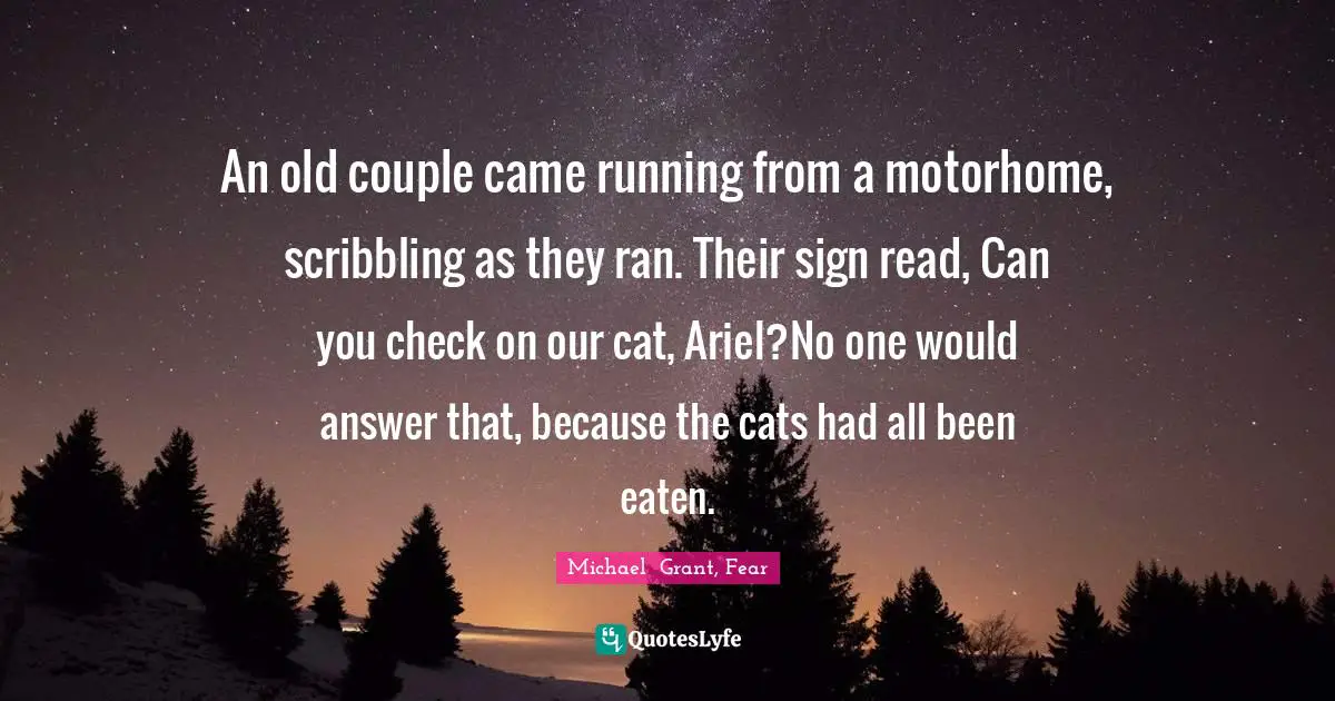 An old couple came running from a motorhome, scribbling as they ran. Their sign read, Can you check on our cat, Ariel?No one would answer that, because the cats had all been eaten.