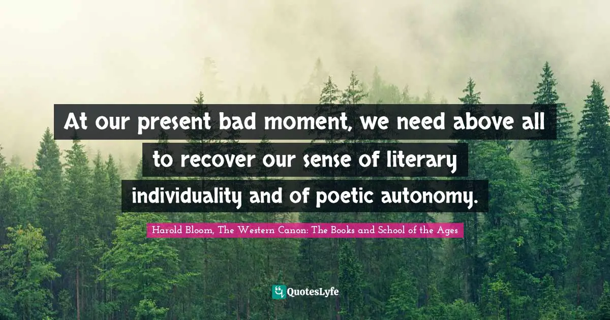 At our present bad moment, we need above all to recover our sense of literary individuality and of poetic autonomy.