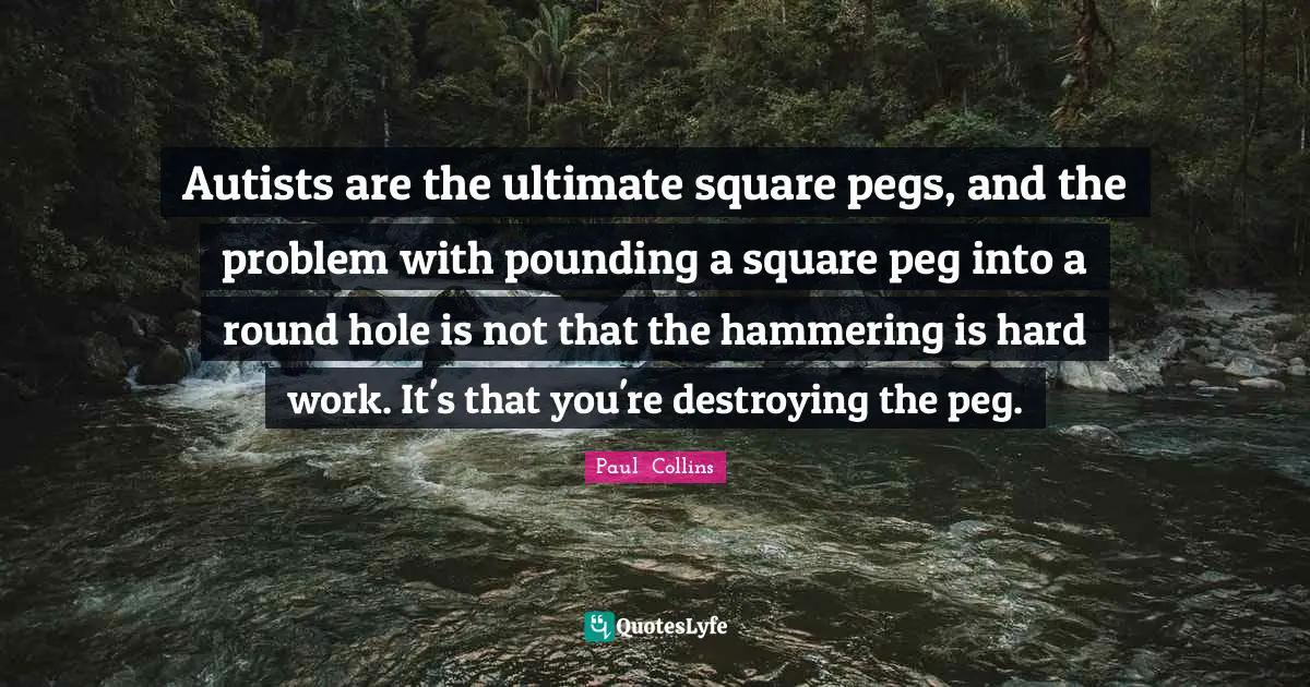 Autists are the ultimate square pegs, and the problem with pounding a square peg into a round hole is not that the hammering is hard work. It's that you're destroying the peg.