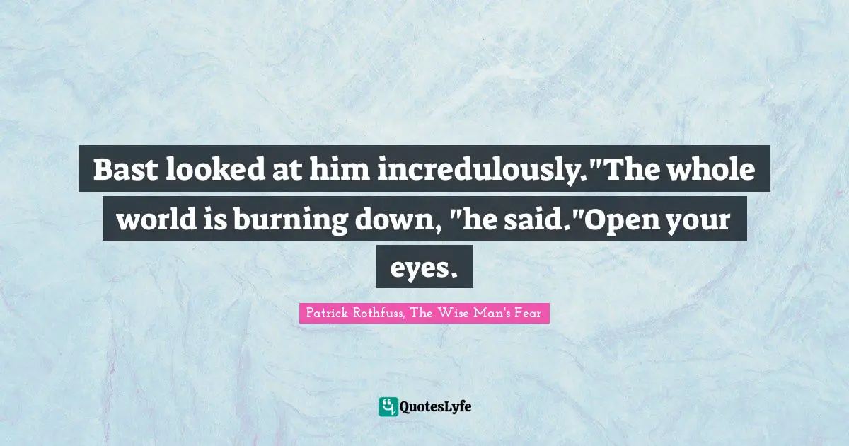 Bast looked at him incredulously."The whole world is burning down, "he said."Open your eyes.