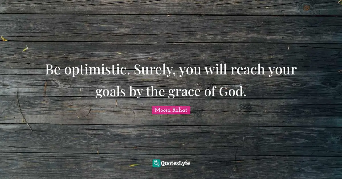 Be optimistic. Surely, you will reach your goals by the grace of God.