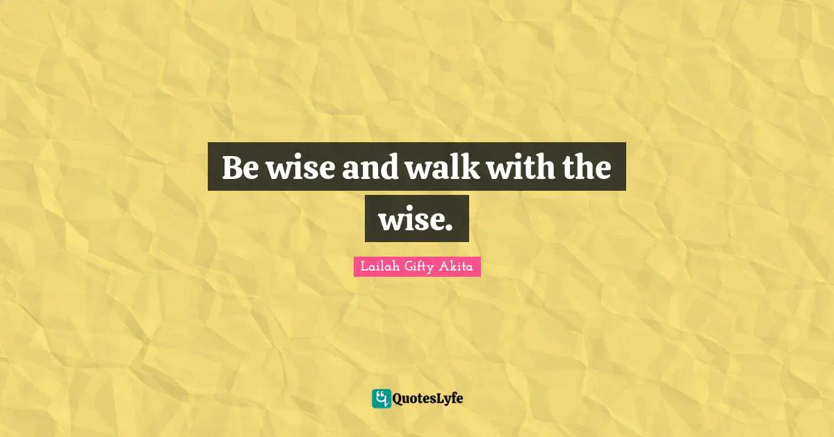 Be wise and walk with the wise.