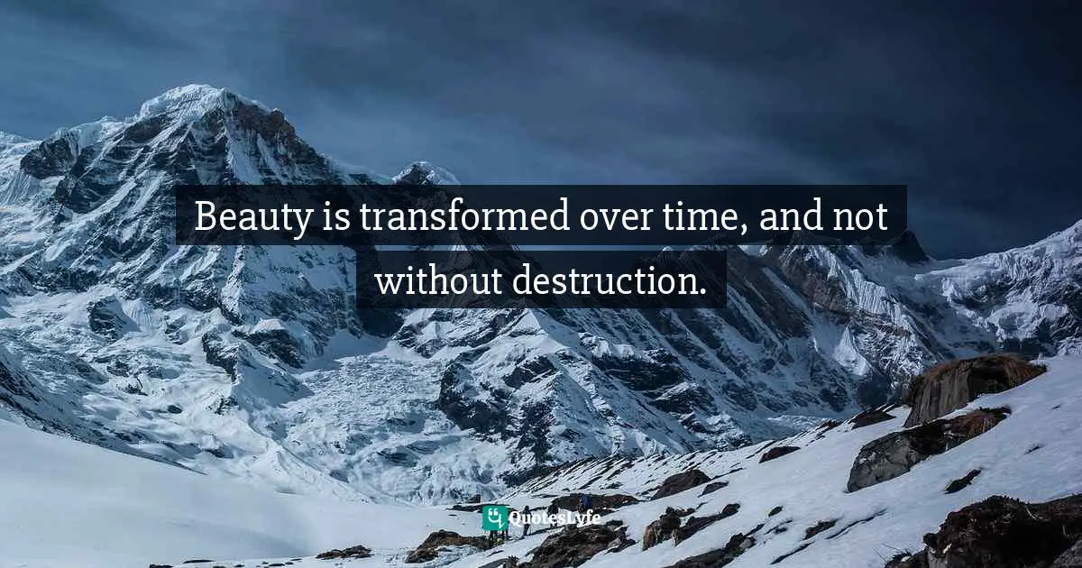 Beauty is transformed over time, and not without destruction.