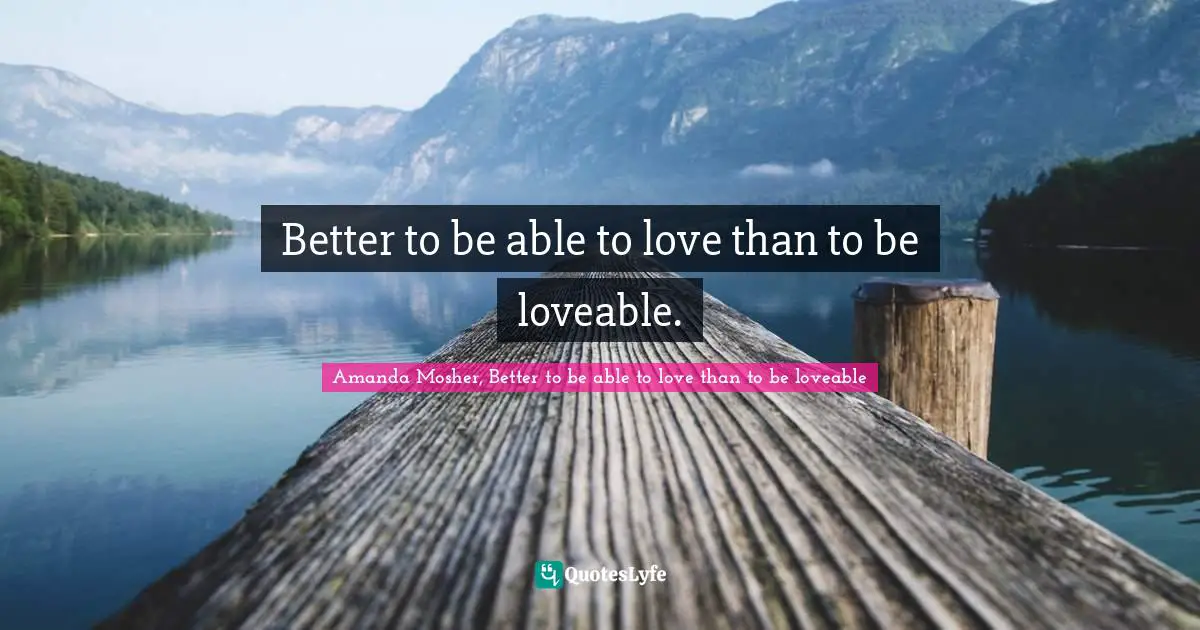 Better to be able to love than to be loveable.